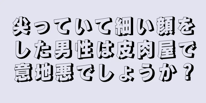 尖っていて細い顔をした男性は皮肉屋で意地悪でしょうか？