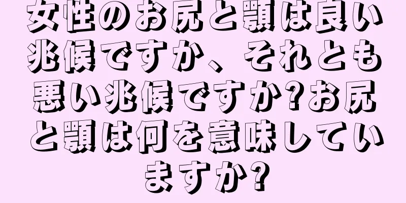 女性のお尻と顎は良い兆候ですか、それとも悪い兆候ですか?お尻と顎は何を意味していますか?