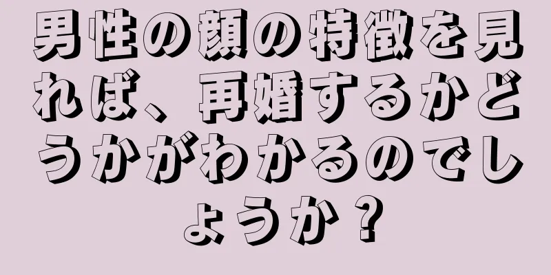 男性の顔の特徴を見れば、再婚するかどうかがわかるのでしょうか？