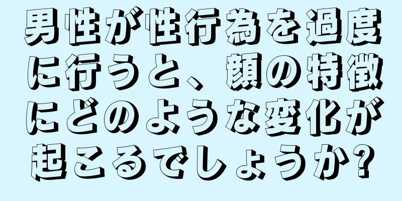 男性が性行為を過度に行うと、顔の特徴にどのような変化が起こるでしょうか?