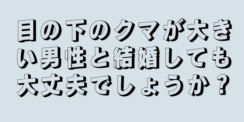 目の下のクマが大きい男性と結婚しても大丈夫でしょうか？