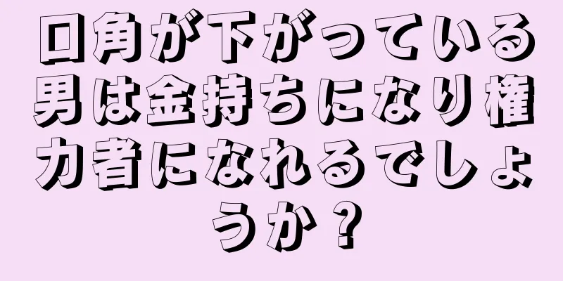 口角が下がっている男は金持ちになり権力者になれるでしょうか？