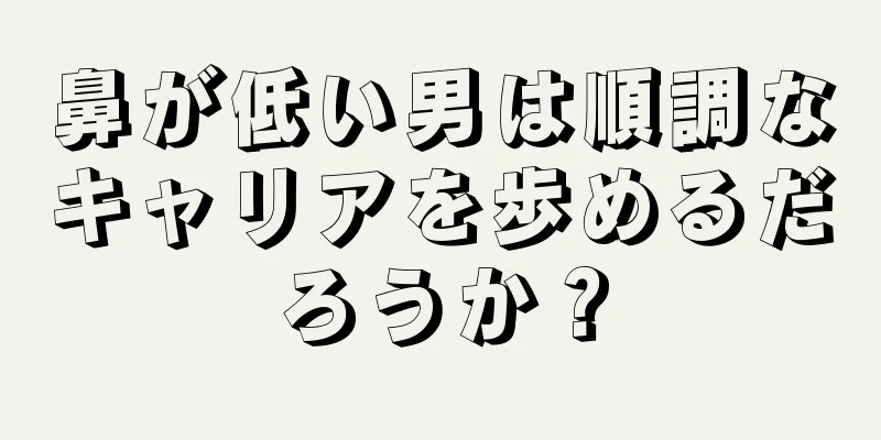 鼻が低い男は順調なキャリアを歩めるだろうか？