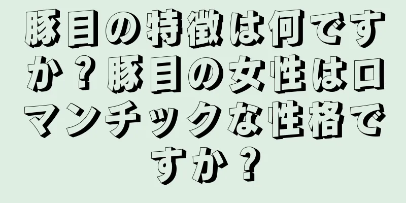 豚目の特徴は何ですか？豚目の女性はロマンチックな性格ですか？