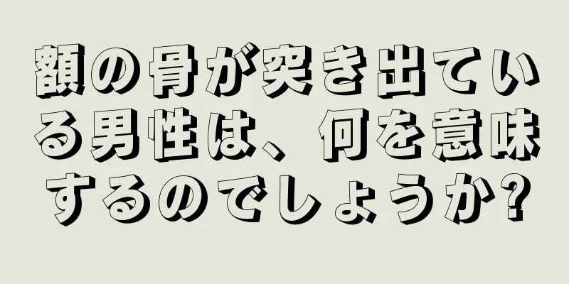 額の骨が突き出ている男性は、何を意味するのでしょうか?