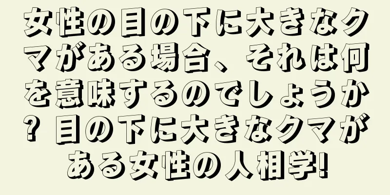 女性の目の下に大きなクマがある場合、それは何を意味するのでしょうか? 目の下に大きなクマがある女性の人相学!