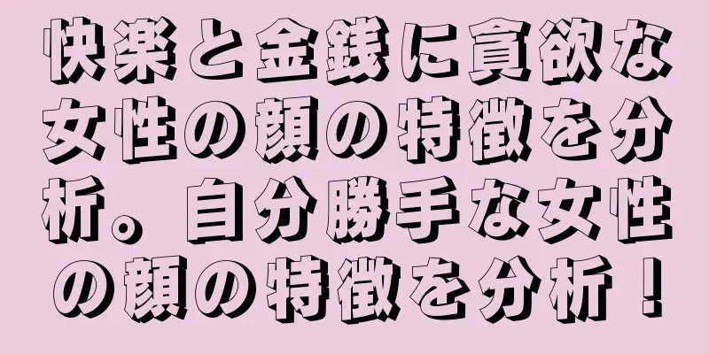 快楽と金銭に貪欲な女性の顔の特徴を分析。自分勝手な女性の顔の特徴を分析！