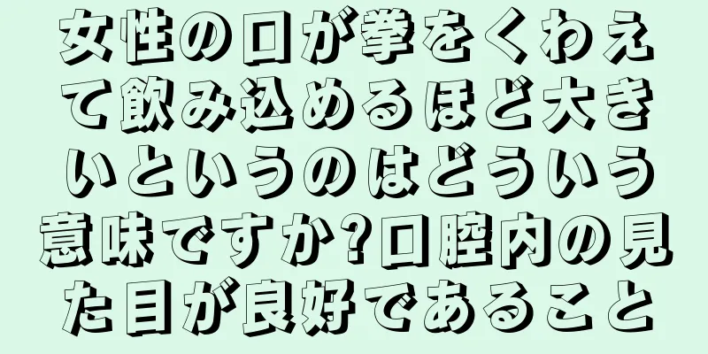 女性の口が拳をくわえて飲み込めるほど大きいというのはどういう意味ですか?口腔内の見た目が良好であること