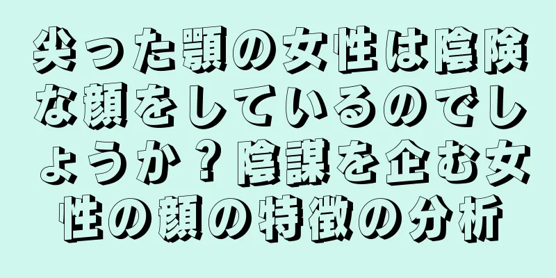 尖った顎の女性は陰険な顔をしているのでしょうか？陰謀を企む女性の顔の特徴の分析