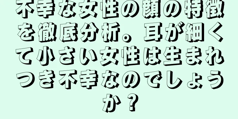 不幸な女性の顔の特徴を徹底分析。耳が細くて小さい女性は生まれつき不幸なのでしょうか？