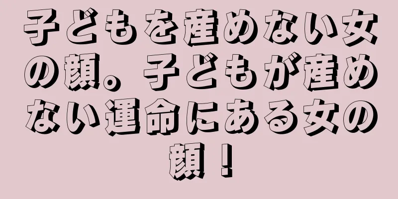 子どもを産めない女の顔。子どもが産めない運命にある女の顔！