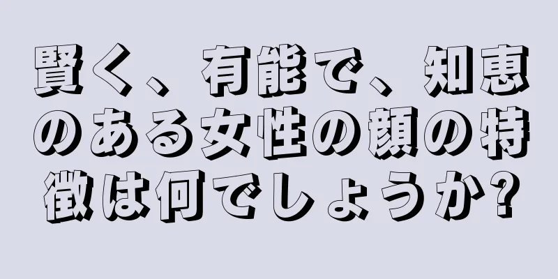 賢く、有能で、知恵のある女性の顔の特徴は何でしょうか?