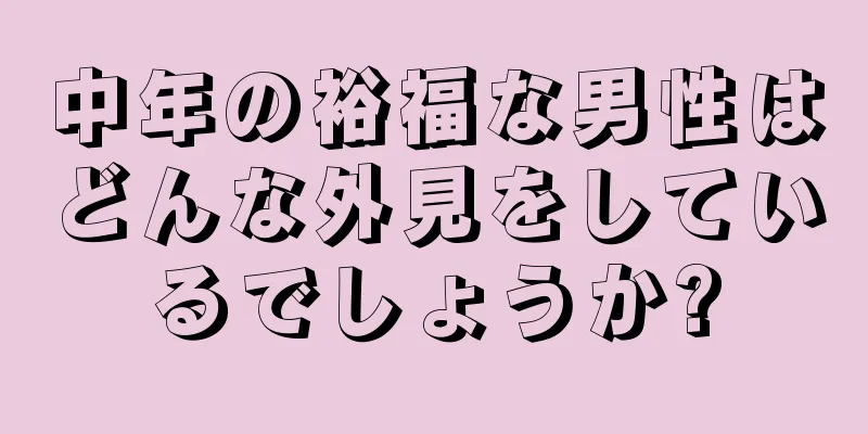 中年の裕福な男性はどんな外見をしているでしょうか?