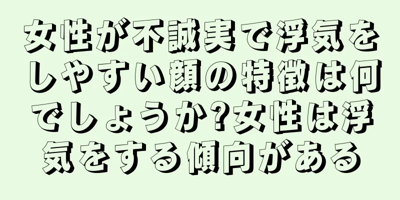 女性が不誠実で浮気をしやすい顔の特徴は何でしょうか?女性は浮気をする傾向がある