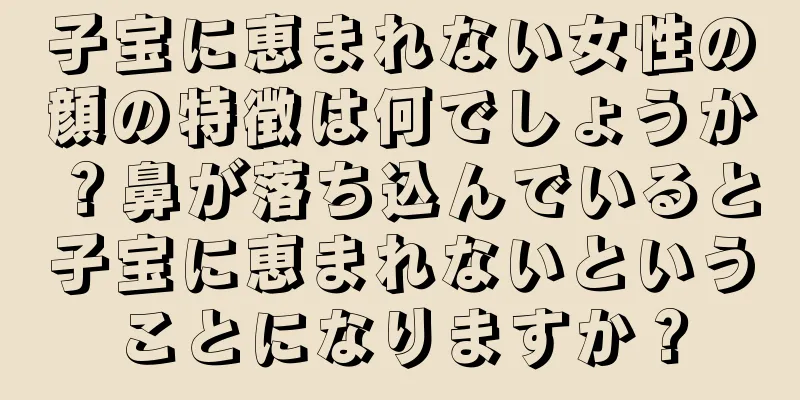 子宝に恵まれない女性の顔の特徴は何でしょうか？鼻が落ち込んでいると子宝に恵まれないということになりますか？