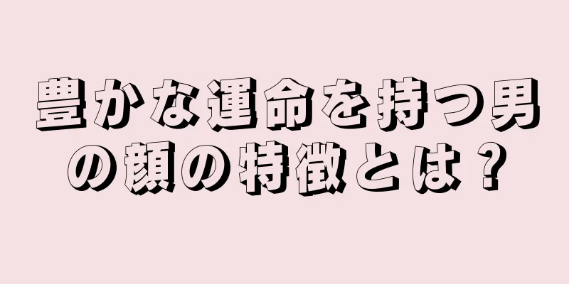 豊かな運命を持つ男の顔の特徴とは？