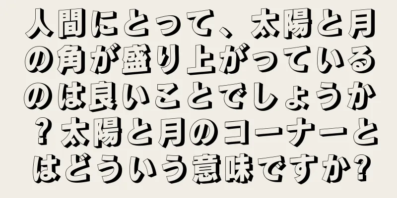 人間にとって、太陽と月の角が盛り上がっているのは良いことでしょうか？太陽と月のコーナーとはどういう意味ですか?