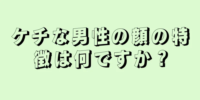 ケチな男性の顔の特徴は何ですか？