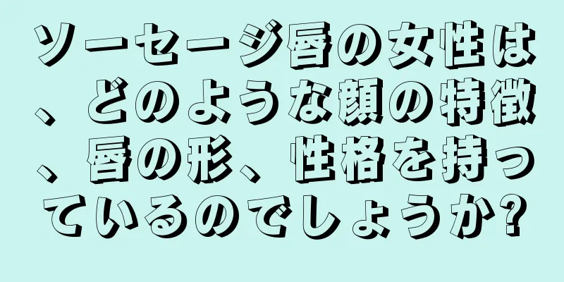 ソーセージ唇の女性は、どのような顔の特徴、唇の形、性格を持っているのでしょうか?