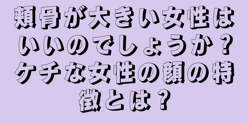 頬骨が大きい女性はいいのでしょうか？ケチな女性の顔の特徴とは？