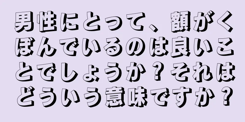 男性にとって、額がくぼんでいるのは良いことでしょうか？それはどういう意味ですか？