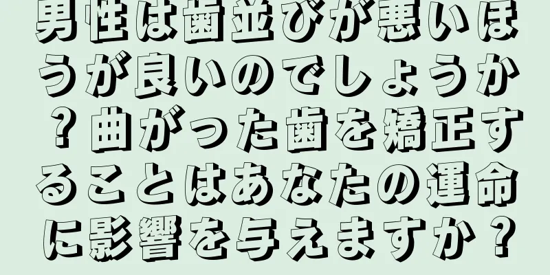 男性は歯並びが悪いほうが良いのでしょうか？曲がった歯を矯正することはあなたの運命に影響を与えますか？