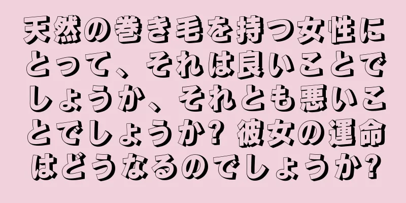 天然の巻き毛を持つ女性にとって、それは良いことでしょうか、それとも悪いことでしょうか? 彼女の運命はどうなるのでしょうか?