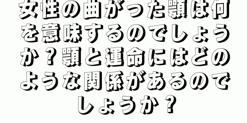 女性の曲がった顎は何を意味するのでしょうか？顎と運命にはどのような関係があるのでしょうか？