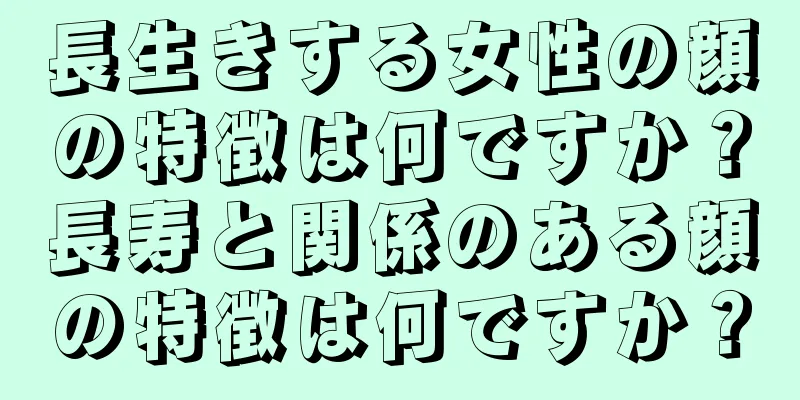 長生きする女性の顔の特徴は何ですか？長寿と関係のある顔の特徴は何ですか？