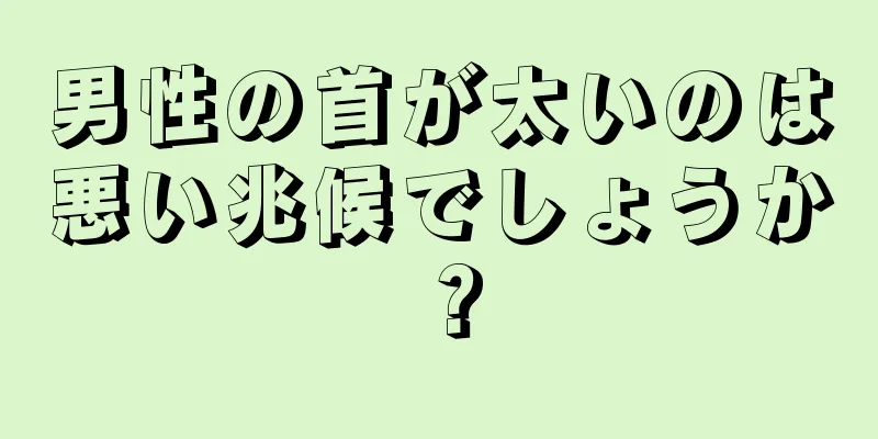 男性の首が太いのは悪い兆候でしょうか？