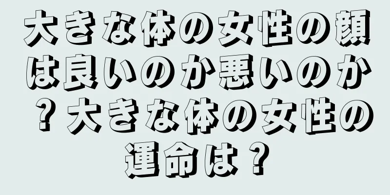 大きな体の女性の顔は良いのか悪いのか？大きな体の女性の運命は？