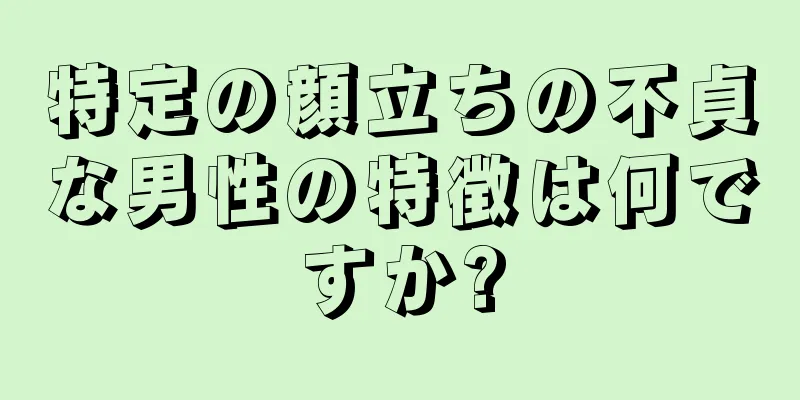 特定の顔立ちの不貞な男性の特徴は何ですか?