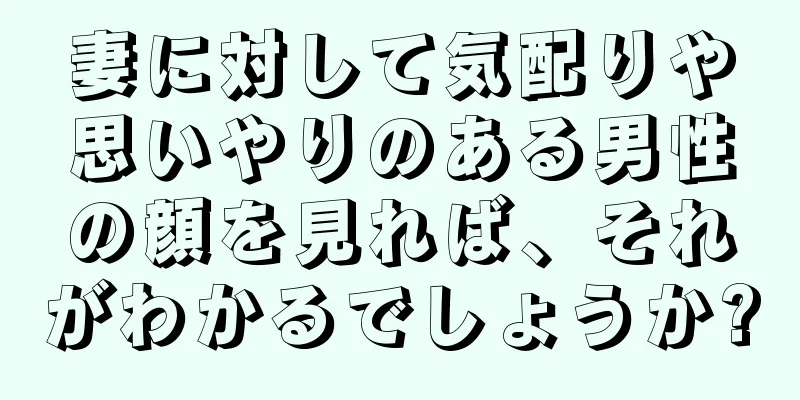 妻に対して気配りや思いやりのある男性の顔を見れば、それがわかるでしょうか?