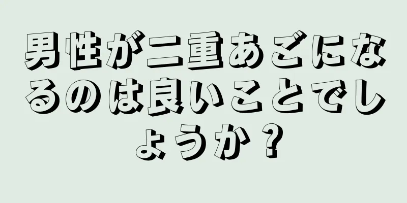 男性が二重あごになるのは良いことでしょうか？