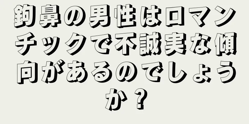 鉤鼻の男性はロマンチックで不誠実な傾向があるのでしょうか？