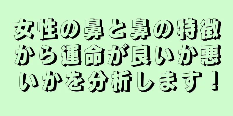 女性の鼻と鼻の特徴から運命が良いか悪いかを分析します！