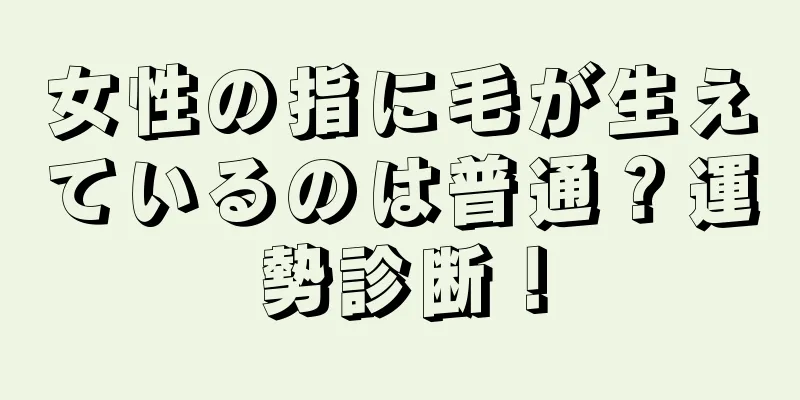 女性の指に毛が生えているのは普通？運勢診断！