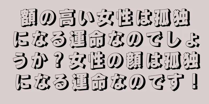 額の高い女性は孤独になる運命なのでしょうか？女性の顔は孤独になる運命なのです！