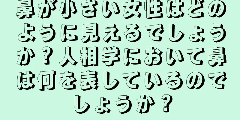 鼻が小さい女性はどのように見えるでしょうか？人相学において鼻は何を表しているのでしょうか？