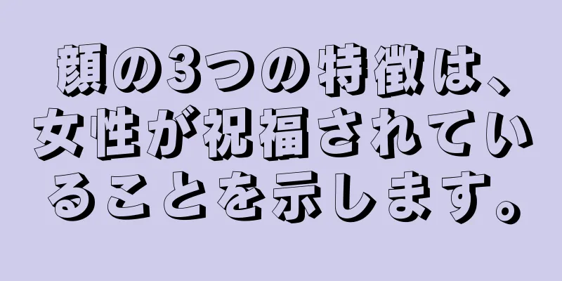 顔の3つの特徴は、女性が祝福されていることを示します。