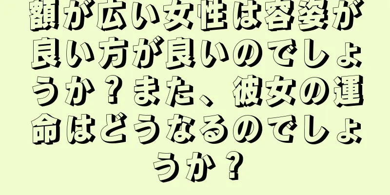 額が広い女性は容姿が良い方が良いのでしょうか？また、彼女の運命はどうなるのでしょうか？