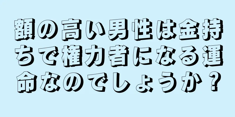 額の高い男性は金持ちで権力者になる運命なのでしょうか？