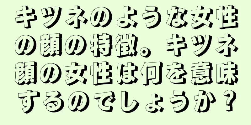 キツネのような女性の顔の特徴。キツネ顔の女性は何を意味するのでしょうか？