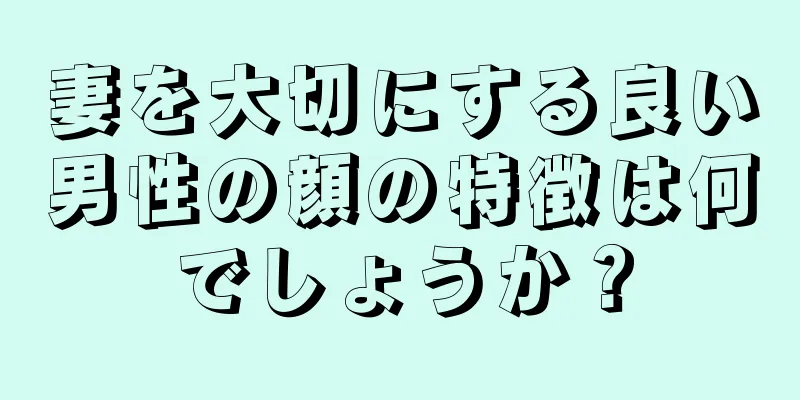 妻を大切にする良い男性の顔の特徴は何でしょうか？