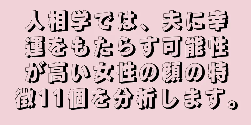 人相学では、夫に幸運をもたらす可能性が高い女性の顔の特徴11個を分析します。