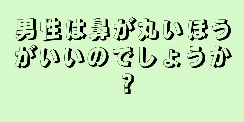 男性は鼻が丸いほうがいいのでしょうか？