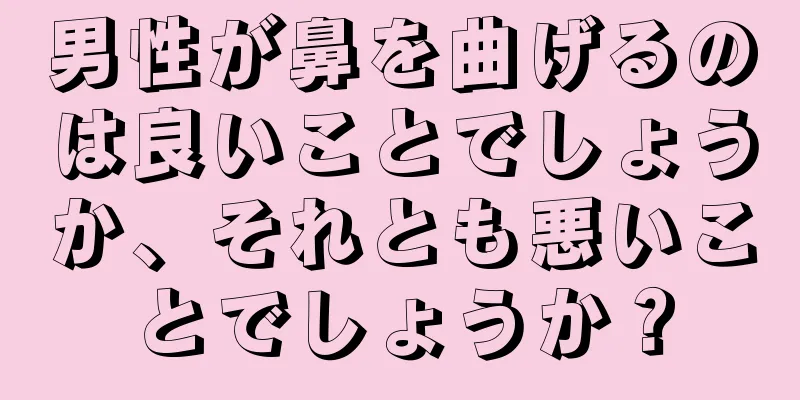 男性が鼻を曲げるのは良いことでしょうか、それとも悪いことでしょうか？