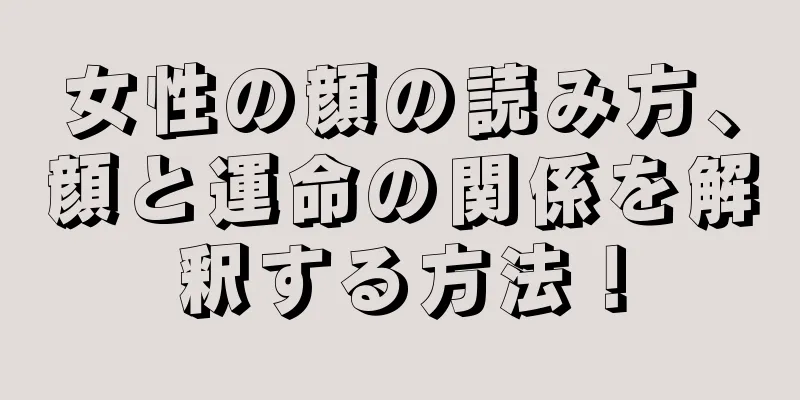 女性の顔の読み方、顔と運命の関係を解釈する方法！