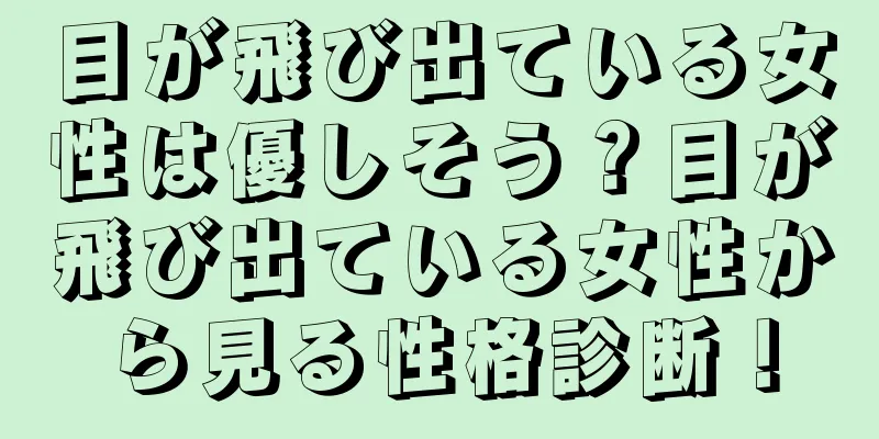 目が飛び出ている女性は優しそう？目が飛び出ている女性から見る性格診断！