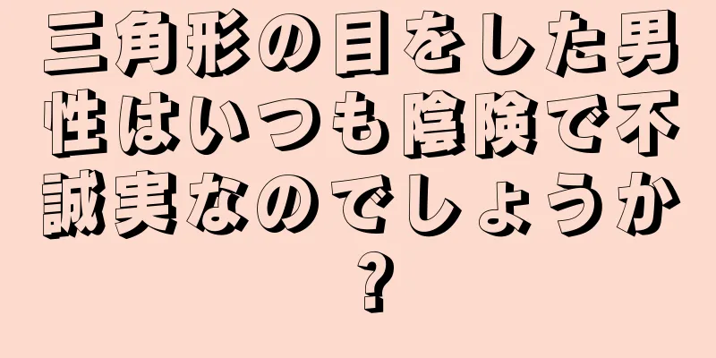 三角形の目をした男性はいつも陰険で不誠実なのでしょうか？